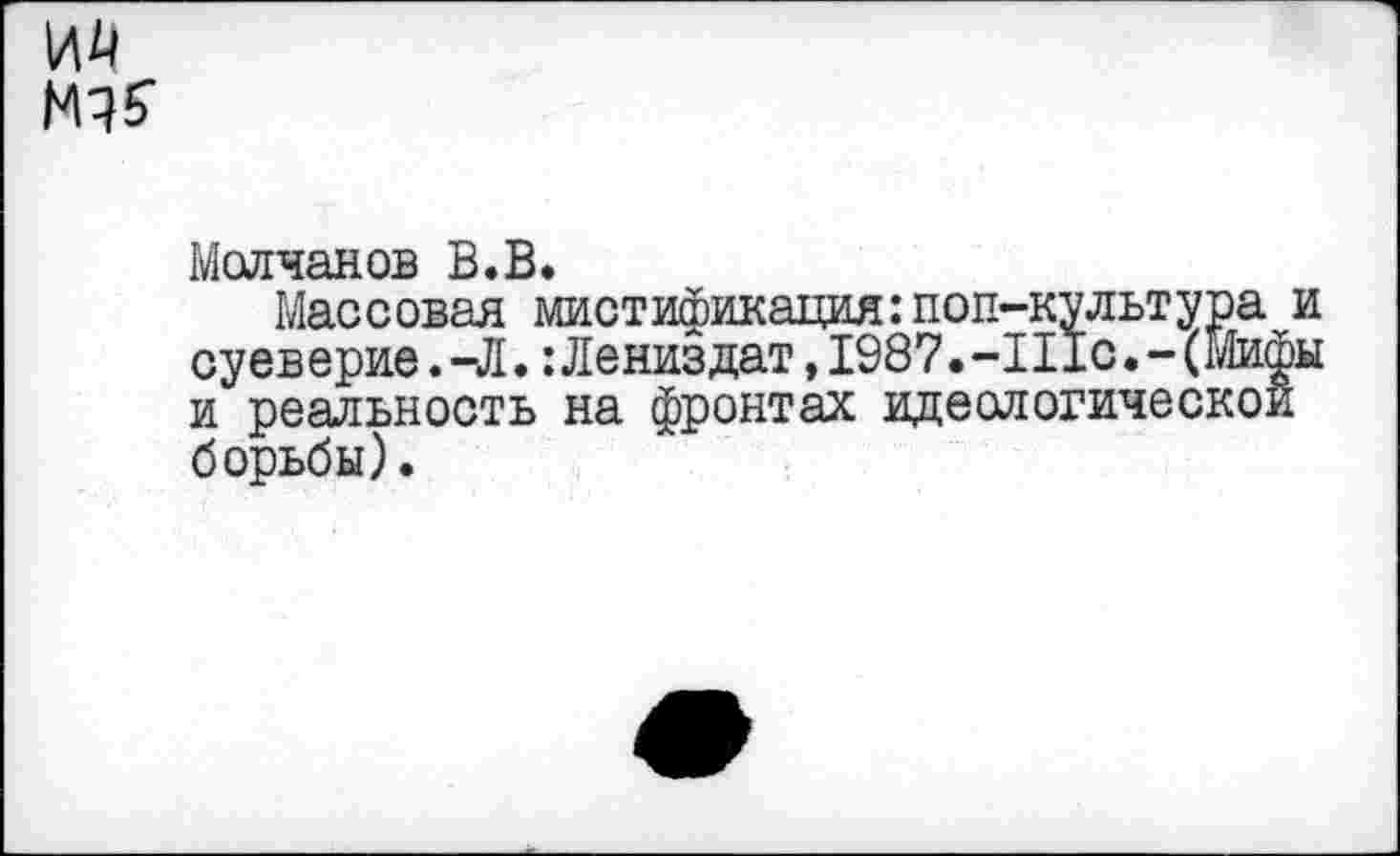 ﻿№
Молчанов В.В.
Массовая мистификация:поп-культура и суеверие. -Л.: Лениздат, 1987• -111с. - (Мифы и реальность на фронтах идеологической борьбы).